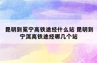 昆明到冕宁高铁途经什么站 昆明到宁洱高铁途经哪几个站